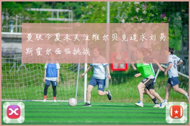 曼联今夏未关注维尔贝克追求刘易斯霍尔面临挑战