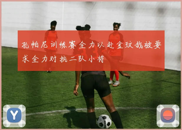 孔帕尼训练赛全力以赴金玟哉被要求全力对抗二队小将