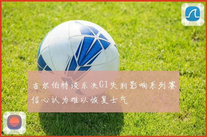 吉尔伯特谈东决G1失利影响系列赛信心认为难以恢复士气