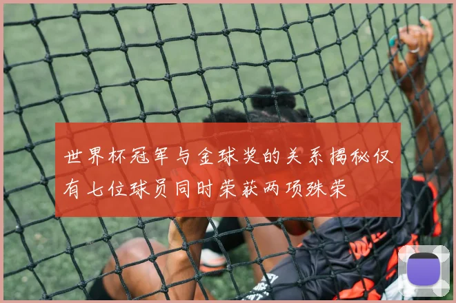 世界杯冠军与金球奖的关系揭秘仅有七位球员同时荣获两项殊荣