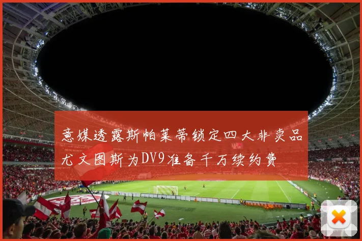 意媒透露斯帕莱蒂锁定四大非卖品尤文图斯为DV9准备千万续约费