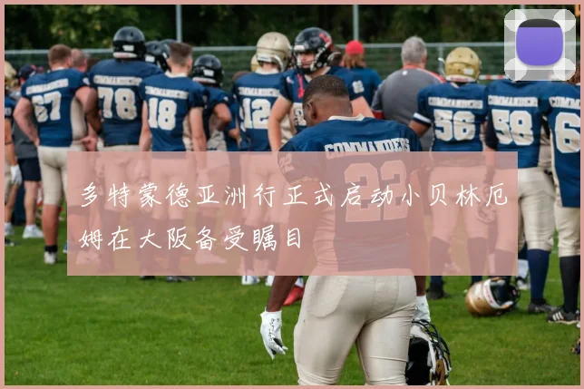 多特蒙德亚洲行正式启动小贝林厄姆在大阪备受瞩目