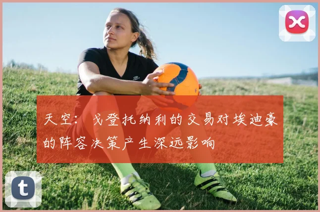 天空:戈登托纳利的交易对埃迪豪的阵容决策产生深远影响