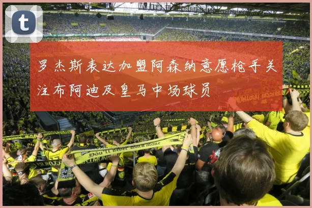罗杰斯表达加盟阿森纳意愿枪手关注布阿迪及皇马中场球员