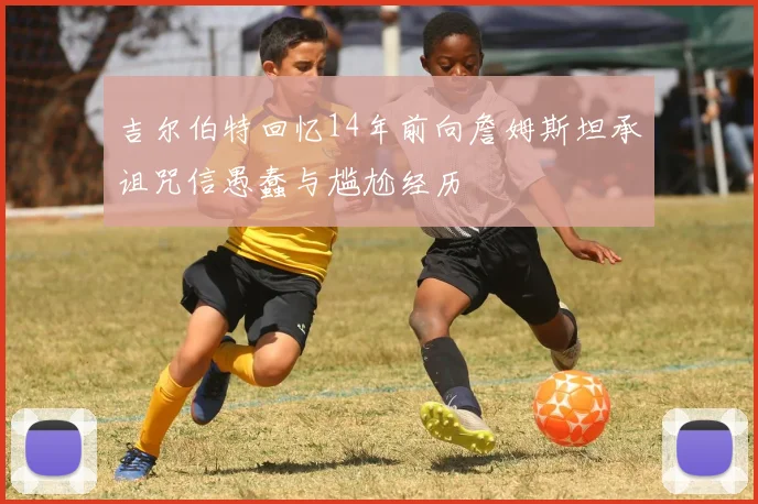 吉尔伯特回忆14年前向詹姆斯坦承诅咒信愚蠢与尴尬经历