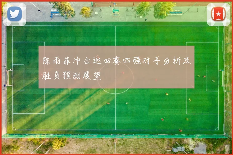 陈雨菲冲击巡回赛四强对手分析及胜负预测展望
