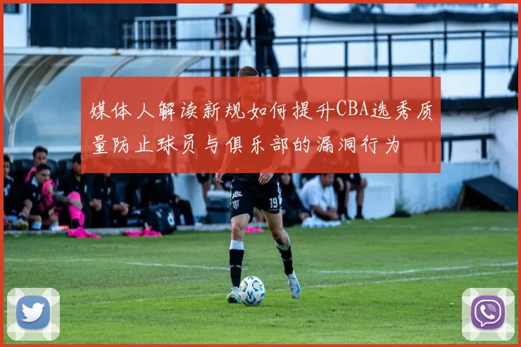 媒体人解读新规如何提升CBA选秀质量防止球员与俱乐部的漏洞行为